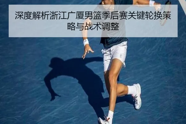 深度解析浙江广厦男篮季后赛关键轮换策略与战术调整 | SPORTS